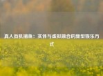 真人街机捕鱼：实体与虚拟融合的新型娱乐方式