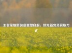 王者荣耀新装备重塑白起，坦克新宠及获取方式