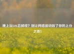 晚上玩LOL总掉线？别让     波动毁了你的上分之夜！