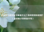 逆战导力器双重卫星是什么？如何获得和使用？（逆战离子发射器天穹）