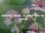 找游戏-指尖上的寻宝：当“找游戏”成为一种生活方式