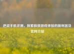 逆战手机评测，探索极致游戏体验的新利器及官网介绍
