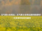 元气骑士在线玩：元气骑士在线玩真的靠谱吗？一文讲清所有常见疑问