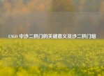 CSGO 中沙二拱门的关键意义及沙二拱门烟