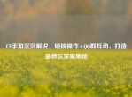CF手游沉沉解说，硬核操作+     群互动，打造最燃玩家聚集地