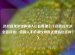 逆战阎龙冰城神秘入口在哪里｜《逆战阎龙冰全面评测：值得入手的游戏神器还是鸡肋道具？》