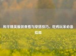 和平精英服装查看与穿搭技巧，吃鸡玩家必备指南