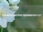 逆战血战生化模式如何才能快速提升战斗力？