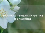 马季多大年岁｜马季的艺术人生：七十二载相声岁月的深度解读