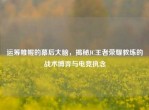运筹帷幄的幕后大脑，揭秘JC王者荣耀教练的战术博弈与电竞执念