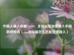 外国人涌入国服CS:GO：全球玩家加速融入中国游戏市场（csgo国际服怎么匹配到外国人）