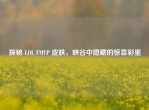 探秘 LOL FMVP 皮肤，峡谷中隐藏的惊喜彩蛋
