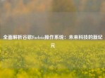 全面解析谷歌Fuchsia操作系统：未来科技的新纪元
