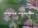 和平精英与主播，游戏世界的别样碰撞