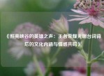 《照亮峡谷的英雄之声：王者荣耀光明台词背后的文化内涵与情感共鸣》