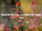 英雄联盟的真正归属，LOL究竟属于哪个国家的游戏？