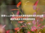 探索Steam沙滩代码与天津格林国际幼儿园学费，虚拟与现实交织的独特体验