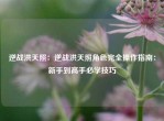 逆战洪天照：逆战洪天照角色完全操作指南：新手到高手必学技巧
