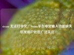 steam 无法打中文：Steam平台中文输入功能缺失引发用户社区广泛关注