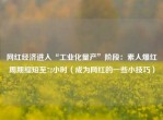 网红经济进入“工业化量产”阶段：素人爆红周期缩短至72小时（成为网红的一些小技巧）