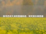探寻逆战大泽的直播踪迹，其究竟在哪直播