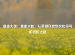 暴走大侠：暴走大侠：从草根狂欢到文化符号的进阶之路