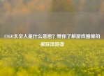 CSGO太空人是什么意思？带你了解游戏圈里的星际漫游者