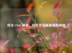 优化 CSGO 画质，轻松告别画面锯齿烦恼
