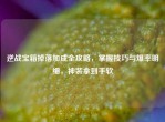 逆战宝箱掉落加成全攻略，掌握技巧与爆率明细，神装拿到手软