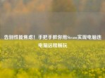 告别性能焦虑！手把手教你用Steam实现电脑连电脑远程畅玩