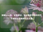探秘Steam核，从黑神话，悟空看数字游戏时代的硬核玩家精神与生态圈