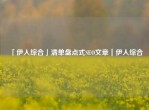 「伊人综合」清单盘点式SEO文章｜伊人综合