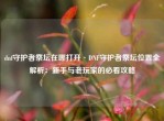 dnf守护者祭坛在哪打开·DNF守护者祭坛位置全解析：新手与老玩家的必看攻略