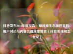 抖音发布2024年度报告：短视频生态加速重构，用户时长与内容价值深度博弈（抖音发视频怎么发）