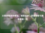 王者荣耀最新情报，镜新皮肤、英雄调整与赛季更新一览
