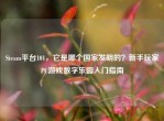 Steam平台101，它是哪个国家发明的？新手玩家PC游戏数字乐园入门指南