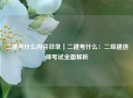 二建考什么内容目录｜二建考什么：二级建造师考试全面解析