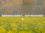 英雄联盟优化设置技巧，告别卡顿实现流畅游戏