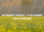 别让曲面屏毁了你的枪法！CSGO及手游曲面屏设置与实战进阶指南