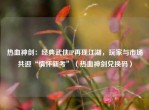 热血神剑：经典武侠IP再现江湖，玩家与市场共迎“情怀新考”（热血神剑兑换码）