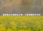 夏夜萤火汇聚峡谷之梦，王者荣耀创作中心
