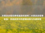 水果连连看经典电脑游戏视频｜水果连连看单机版：休闲游戏中的逻辑训练与乐趣探索