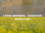 王者荣耀S7露娜再遭削弱，无限连招的信仰，终究败给了平衡？