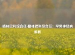 格林巴利综合征-格林巴利综合征：罕见神经病解析