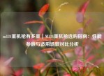 m134重机枪有多重｜M134重机枪选购指南：性能参数与适用场景对比分析