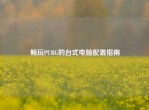 畅玩PUBG的台式电脑配置指南