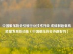 中国锻压协会引领行业技术升级 成就制造业高质量发展新动能（中国锻压协会待遇好吗）