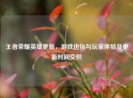 王者荣耀英雄更新，游戏进化与玩家体验及更新时间交织