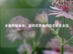 王者荣耀角色，游戏世界里的百态人生全览