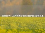 战士名字：从声韵美学到文化符号的命名艺术